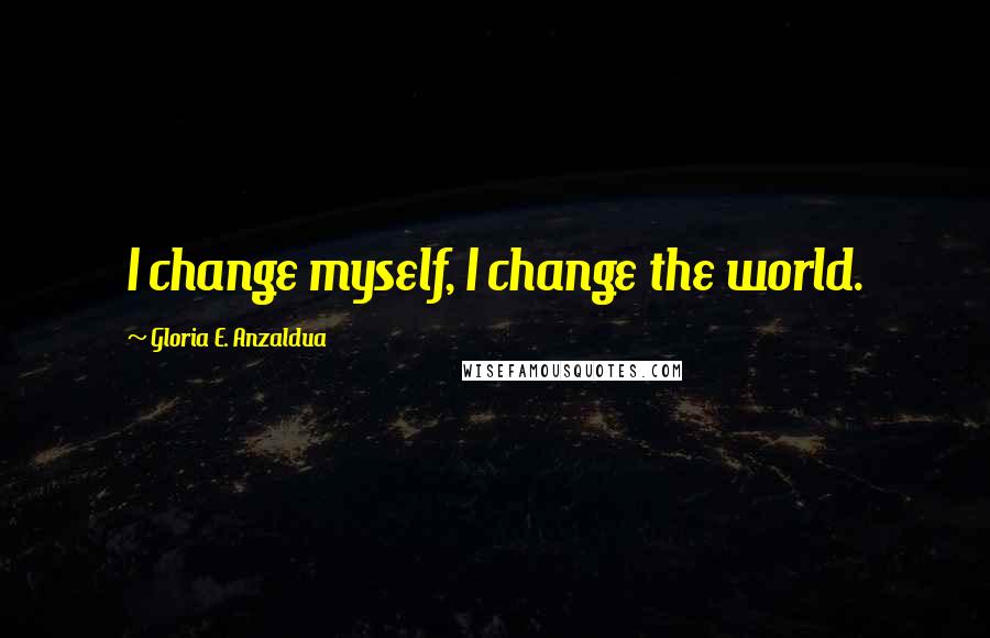 Gloria E. Anzaldua Quotes: I change myself, I change the world.