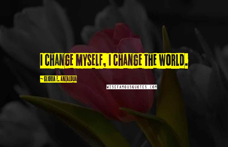 Gloria E. Anzaldua Quotes: I change myself, I change the world.