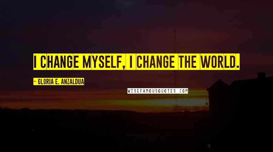 Gloria E. Anzaldua Quotes: I change myself, I change the world.