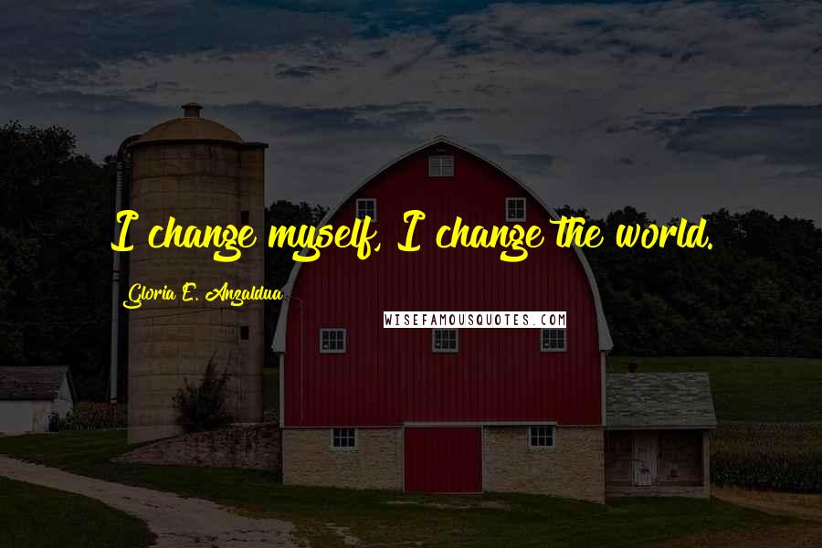 Gloria E. Anzaldua Quotes: I change myself, I change the world.