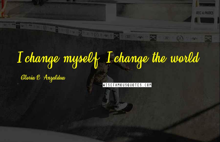 Gloria E. Anzaldua Quotes: I change myself, I change the world.