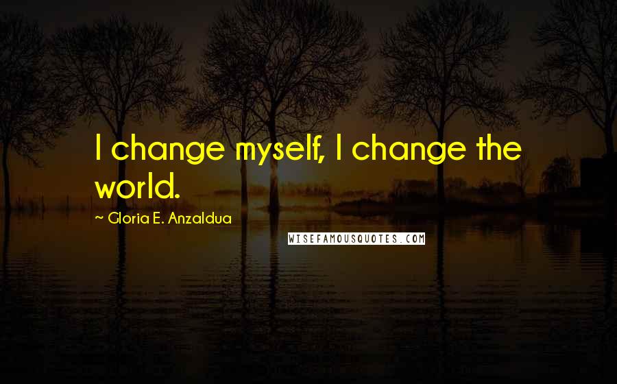 Gloria E. Anzaldua Quotes: I change myself, I change the world.