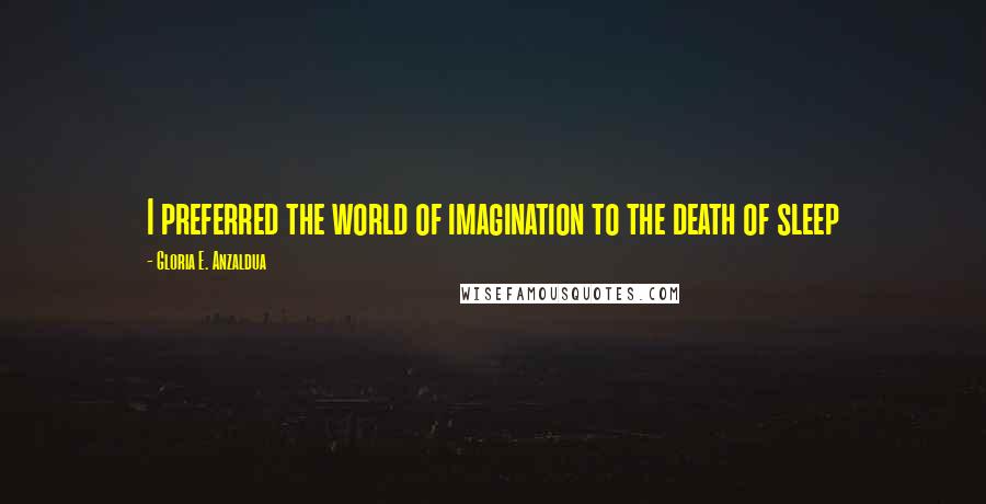 Gloria E. Anzaldua Quotes: I preferred the world of imagination to the death of sleep