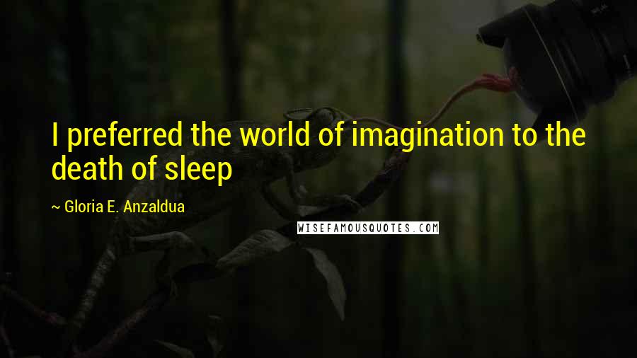 Gloria E. Anzaldua Quotes: I preferred the world of imagination to the death of sleep