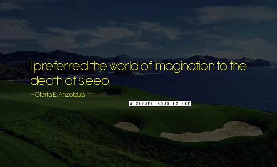 Gloria E. Anzaldua Quotes: I preferred the world of imagination to the death of sleep