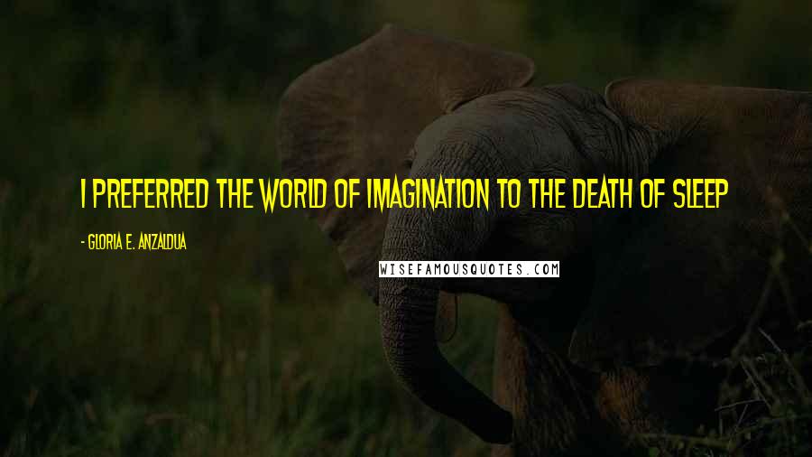 Gloria E. Anzaldua Quotes: I preferred the world of imagination to the death of sleep