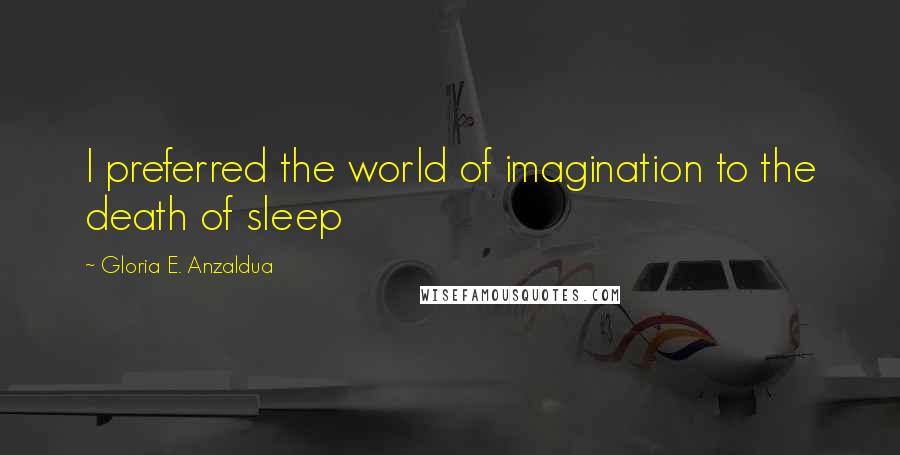 Gloria E. Anzaldua Quotes: I preferred the world of imagination to the death of sleep