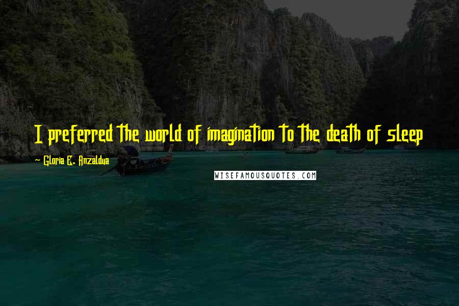 Gloria E. Anzaldua Quotes: I preferred the world of imagination to the death of sleep