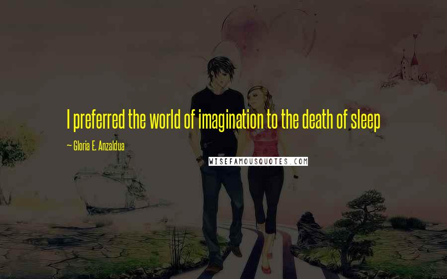 Gloria E. Anzaldua Quotes: I preferred the world of imagination to the death of sleep