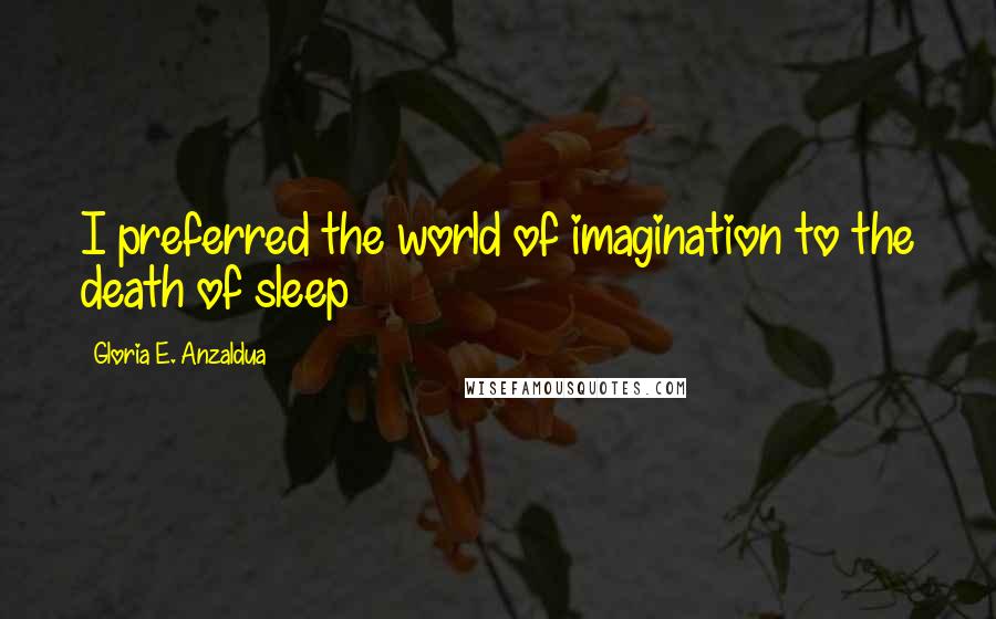 Gloria E. Anzaldua Quotes: I preferred the world of imagination to the death of sleep