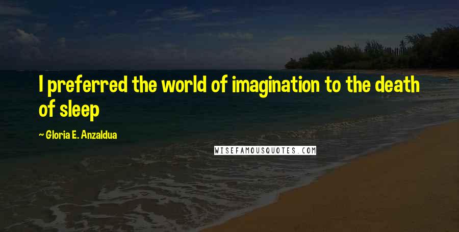 Gloria E. Anzaldua Quotes: I preferred the world of imagination to the death of sleep