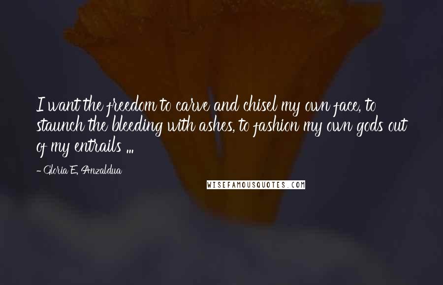 Gloria E. Anzaldua Quotes: I want the freedom to carve and chisel my own face, to staunch the bleeding with ashes, to fashion my own gods out of my entrails ...