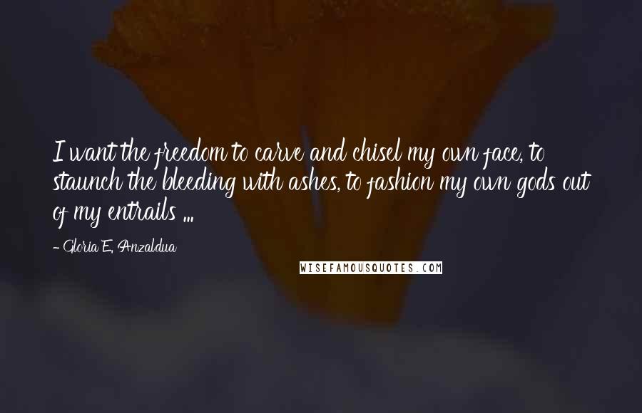 Gloria E. Anzaldua Quotes: I want the freedom to carve and chisel my own face, to staunch the bleeding with ashes, to fashion my own gods out of my entrails ...