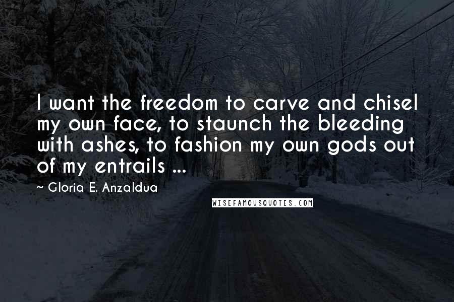 Gloria E. Anzaldua Quotes: I want the freedom to carve and chisel my own face, to staunch the bleeding with ashes, to fashion my own gods out of my entrails ...