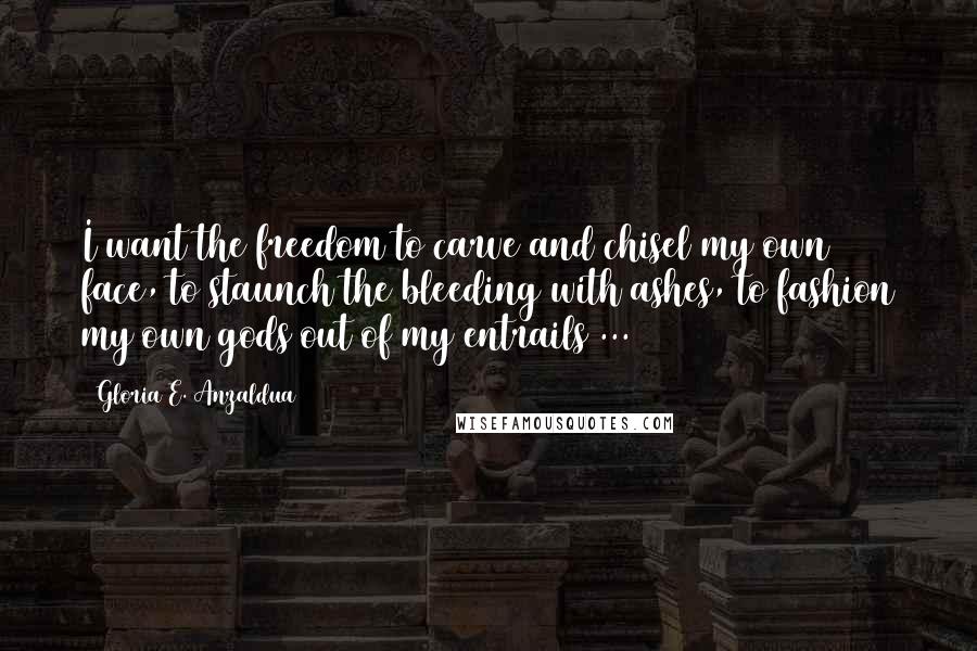 Gloria E. Anzaldua Quotes: I want the freedom to carve and chisel my own face, to staunch the bleeding with ashes, to fashion my own gods out of my entrails ...