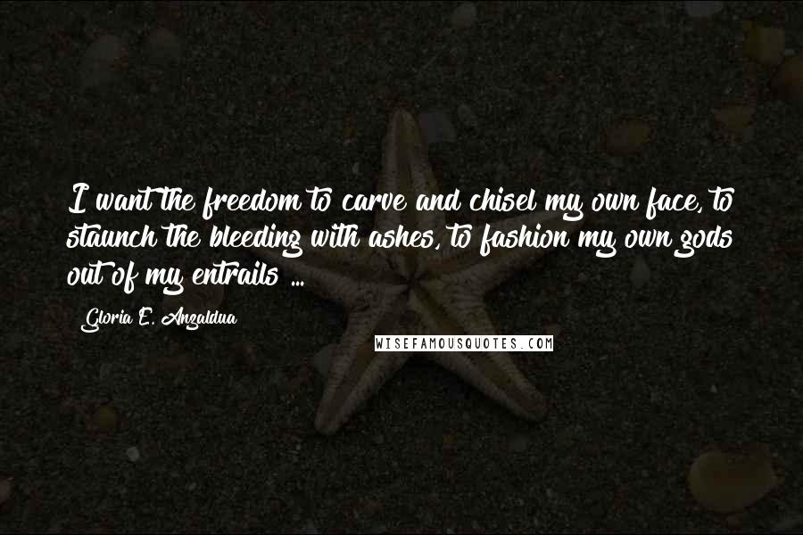 Gloria E. Anzaldua Quotes: I want the freedom to carve and chisel my own face, to staunch the bleeding with ashes, to fashion my own gods out of my entrails ...