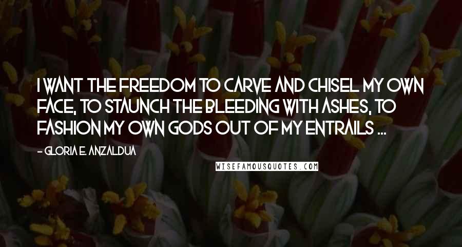 Gloria E. Anzaldua Quotes: I want the freedom to carve and chisel my own face, to staunch the bleeding with ashes, to fashion my own gods out of my entrails ...