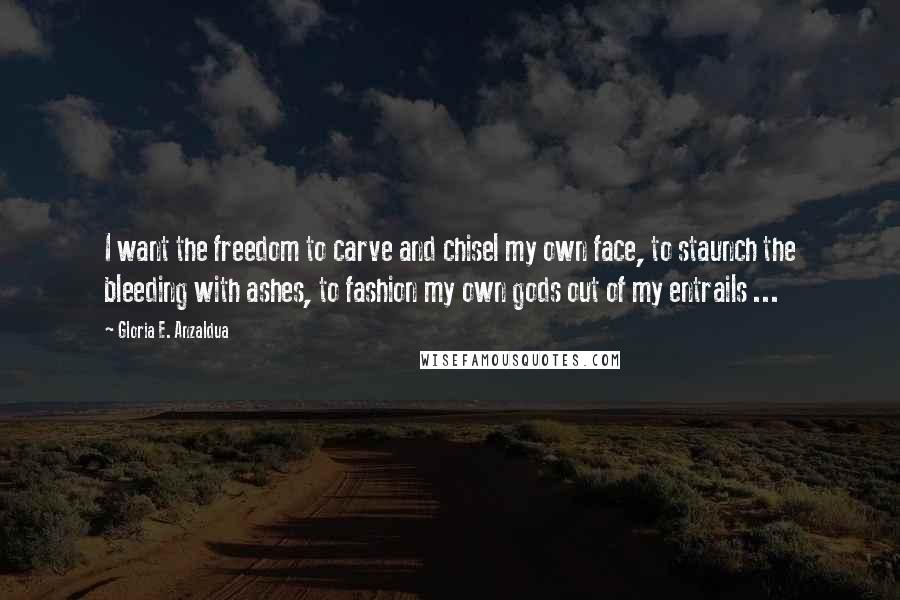 Gloria E. Anzaldua Quotes: I want the freedom to carve and chisel my own face, to staunch the bleeding with ashes, to fashion my own gods out of my entrails ...