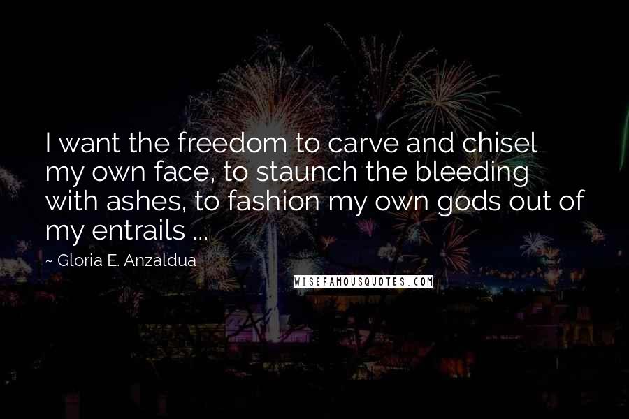 Gloria E. Anzaldua Quotes: I want the freedom to carve and chisel my own face, to staunch the bleeding with ashes, to fashion my own gods out of my entrails ...