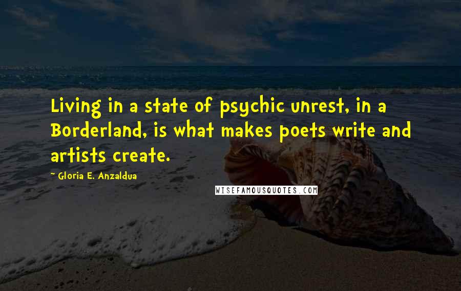 Gloria E. Anzaldua Quotes: Living in a state of psychic unrest, in a Borderland, is what makes poets write and artists create.