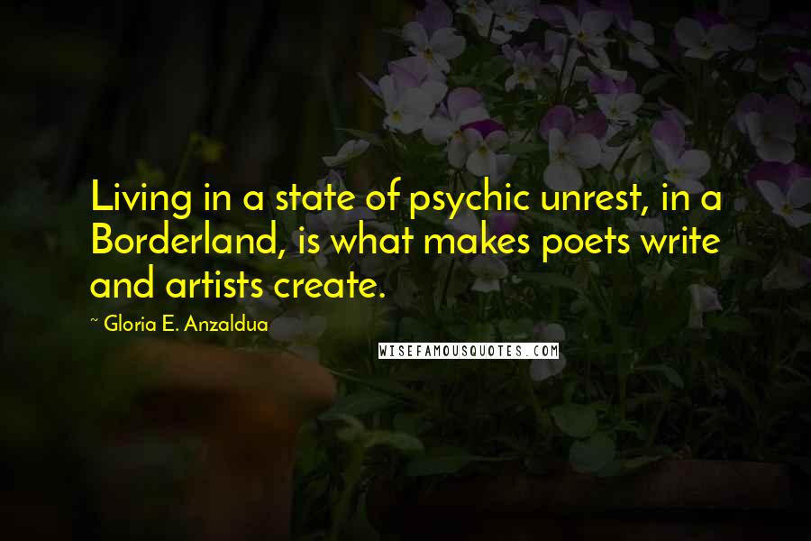 Gloria E. Anzaldua Quotes: Living in a state of psychic unrest, in a Borderland, is what makes poets write and artists create.