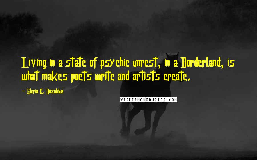 Gloria E. Anzaldua Quotes: Living in a state of psychic unrest, in a Borderland, is what makes poets write and artists create.