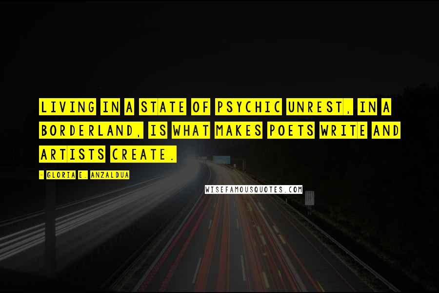 Gloria E. Anzaldua Quotes: Living in a state of psychic unrest, in a Borderland, is what makes poets write and artists create.