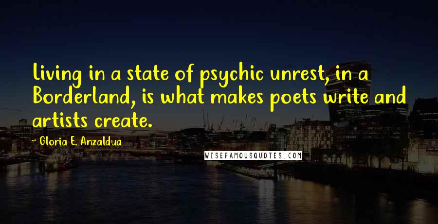 Gloria E. Anzaldua Quotes: Living in a state of psychic unrest, in a Borderland, is what makes poets write and artists create.