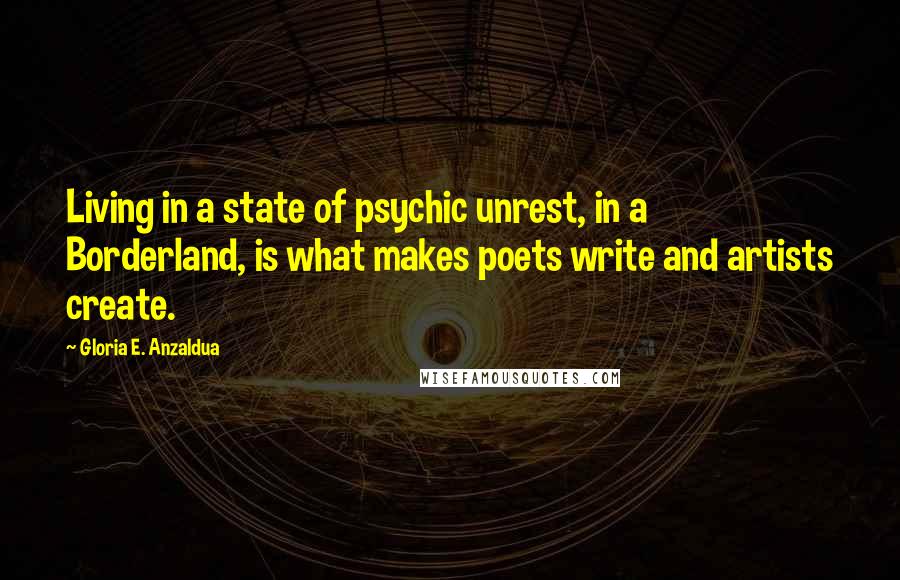 Gloria E. Anzaldua Quotes: Living in a state of psychic unrest, in a Borderland, is what makes poets write and artists create.