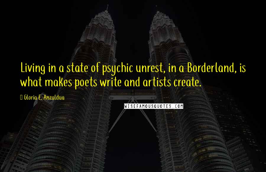 Gloria E. Anzaldua Quotes: Living in a state of psychic unrest, in a Borderland, is what makes poets write and artists create.