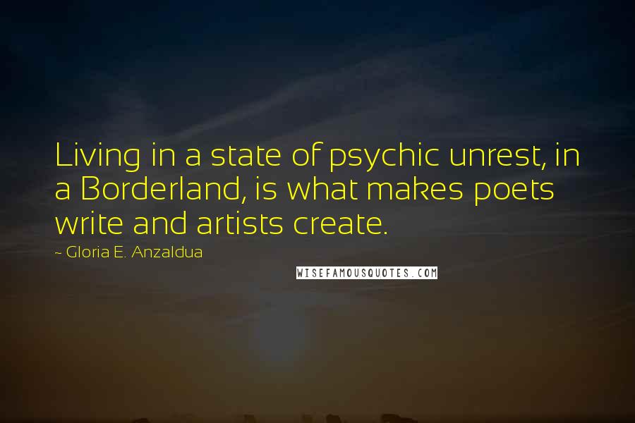 Gloria E. Anzaldua Quotes: Living in a state of psychic unrest, in a Borderland, is what makes poets write and artists create.