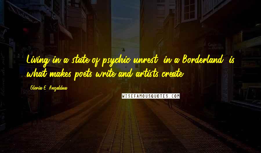 Gloria E. Anzaldua Quotes: Living in a state of psychic unrest, in a Borderland, is what makes poets write and artists create.