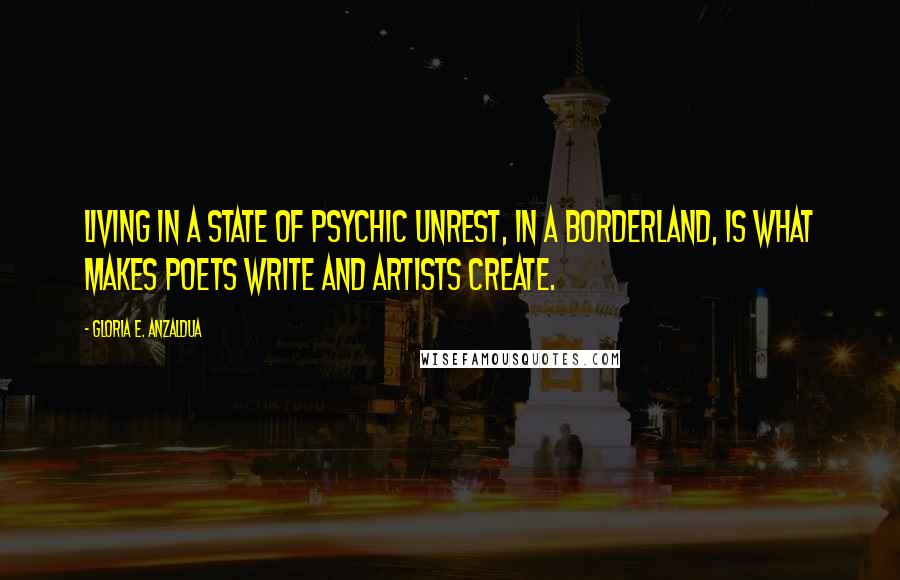 Gloria E. Anzaldua Quotes: Living in a state of psychic unrest, in a Borderland, is what makes poets write and artists create.