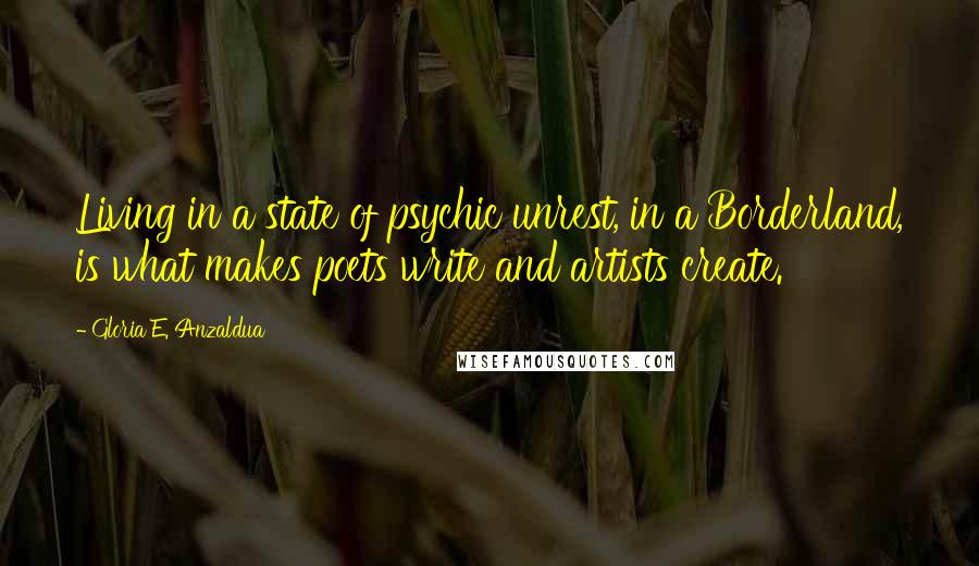 Gloria E. Anzaldua Quotes: Living in a state of psychic unrest, in a Borderland, is what makes poets write and artists create.