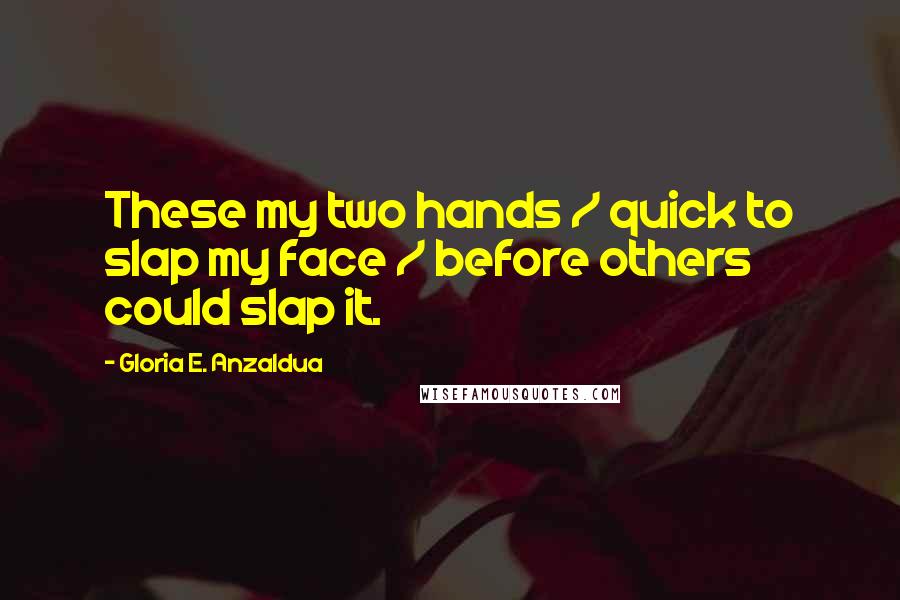 Gloria E. Anzaldua Quotes: These my two hands / quick to slap my face / before others could slap it.