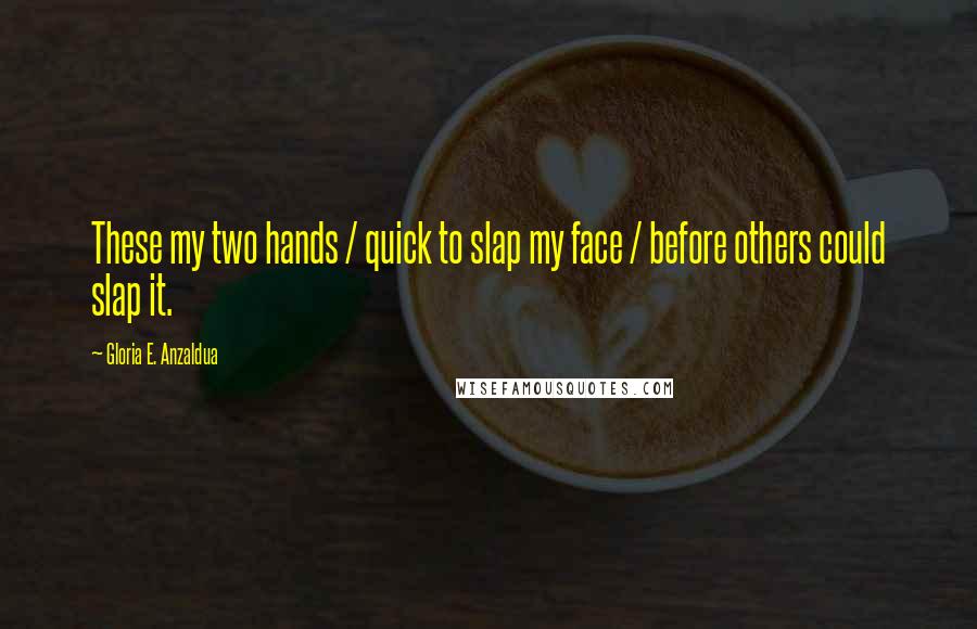 Gloria E. Anzaldua Quotes: These my two hands / quick to slap my face / before others could slap it.