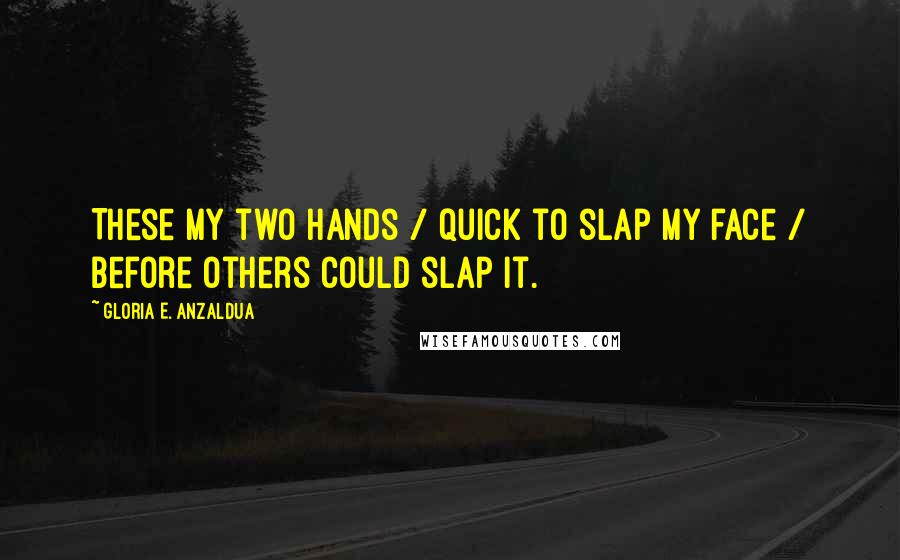 Gloria E. Anzaldua Quotes: These my two hands / quick to slap my face / before others could slap it.