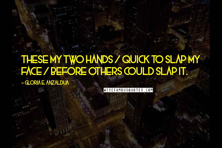 Gloria E. Anzaldua Quotes: These my two hands / quick to slap my face / before others could slap it.