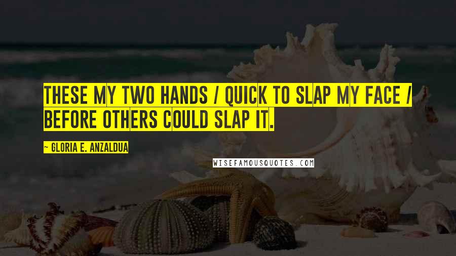 Gloria E. Anzaldua Quotes: These my two hands / quick to slap my face / before others could slap it.