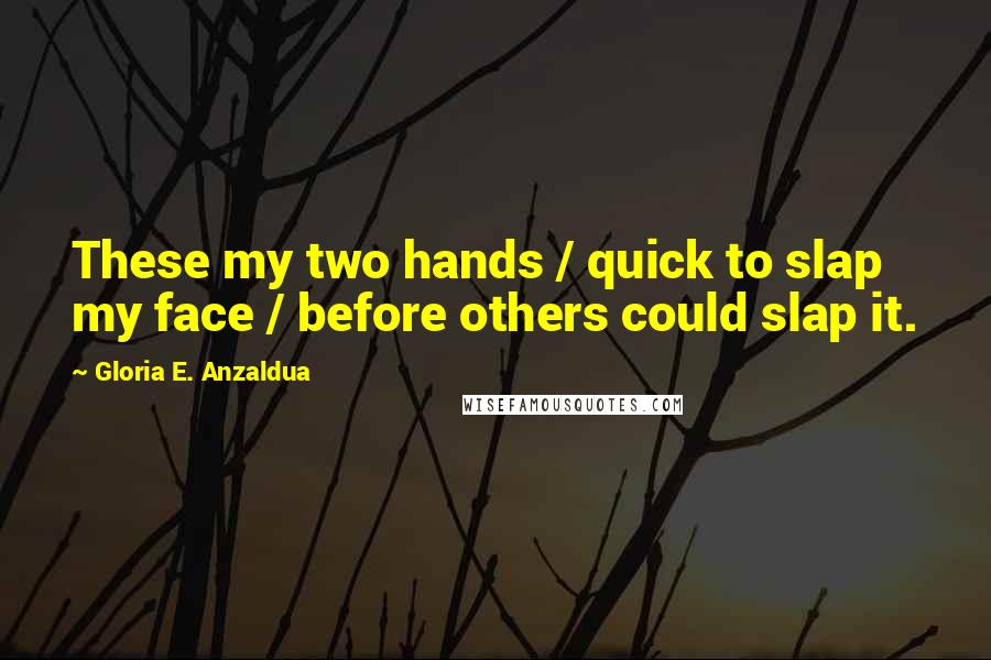 Gloria E. Anzaldua Quotes: These my two hands / quick to slap my face / before others could slap it.