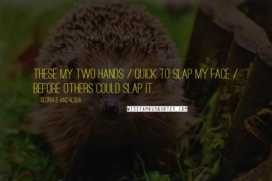 Gloria E. Anzaldua Quotes: These my two hands / quick to slap my face / before others could slap it.