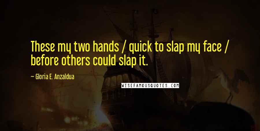 Gloria E. Anzaldua Quotes: These my two hands / quick to slap my face / before others could slap it.