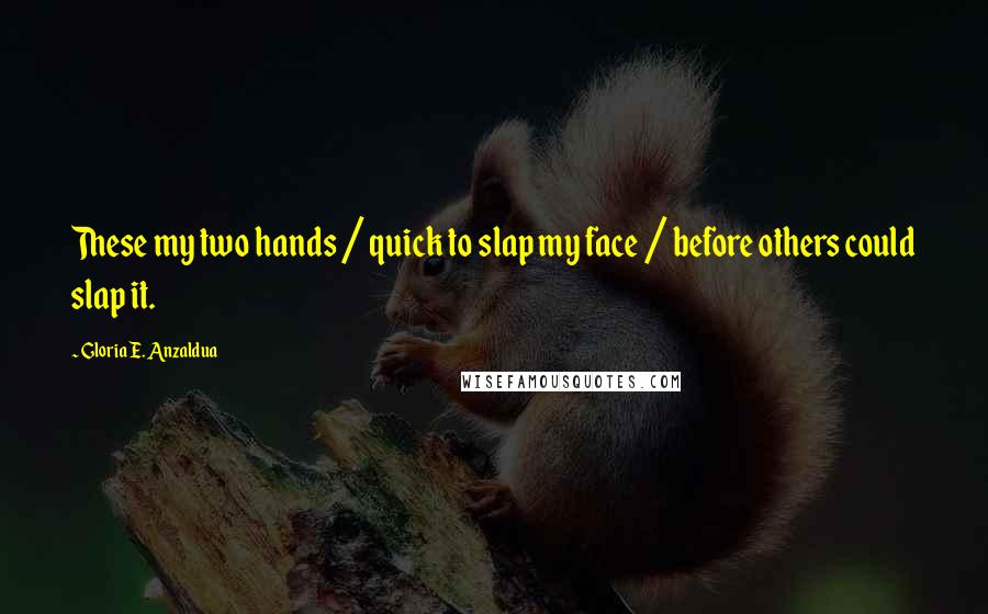 Gloria E. Anzaldua Quotes: These my two hands / quick to slap my face / before others could slap it.