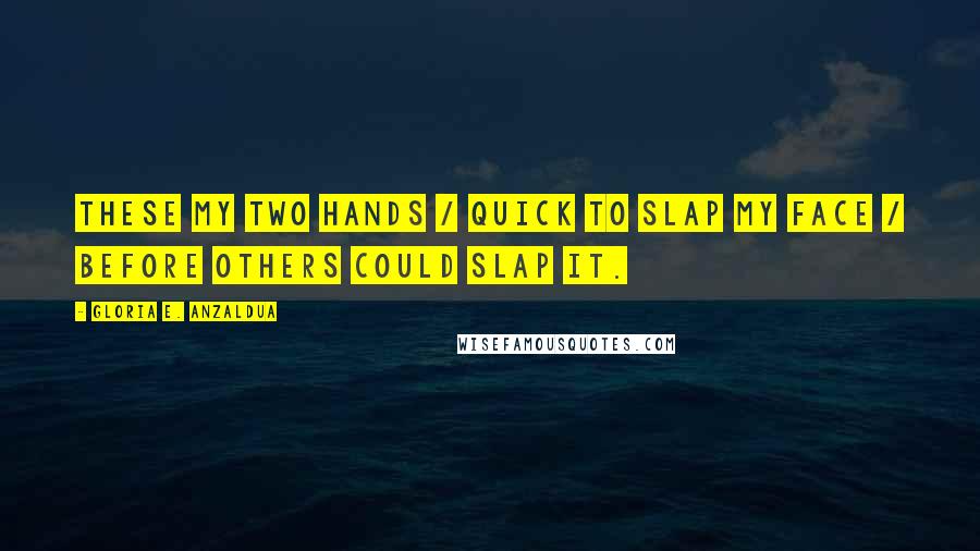 Gloria E. Anzaldua Quotes: These my two hands / quick to slap my face / before others could slap it.