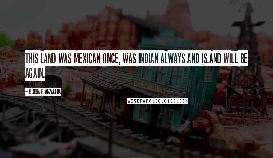 Gloria E. Anzaldua Quotes: This land was Mexican once, was Indian always and is.And will be again.