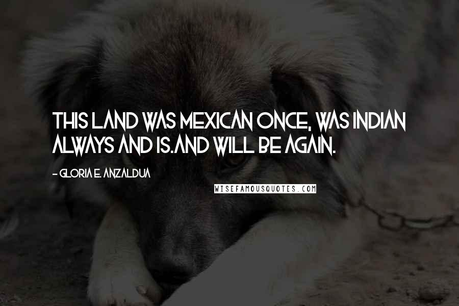 Gloria E. Anzaldua Quotes: This land was Mexican once, was Indian always and is.And will be again.