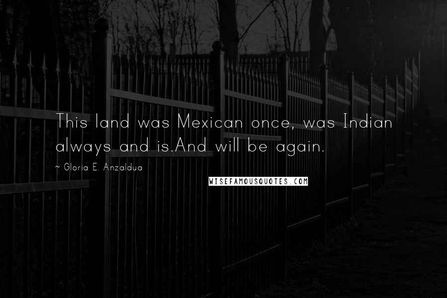 Gloria E. Anzaldua Quotes: This land was Mexican once, was Indian always and is.And will be again.