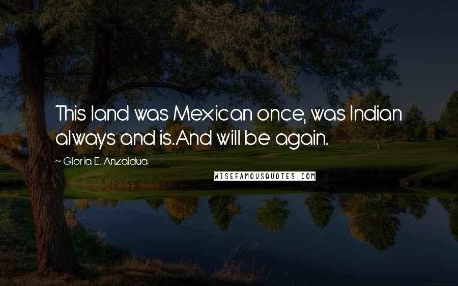 Gloria E. Anzaldua Quotes: This land was Mexican once, was Indian always and is.And will be again.