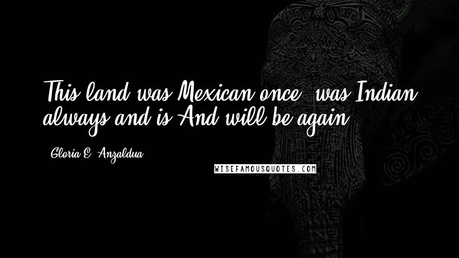 Gloria E. Anzaldua Quotes: This land was Mexican once, was Indian always and is.And will be again.