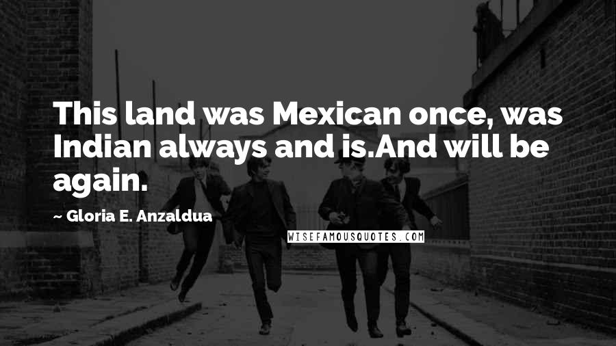 Gloria E. Anzaldua Quotes: This land was Mexican once, was Indian always and is.And will be again.